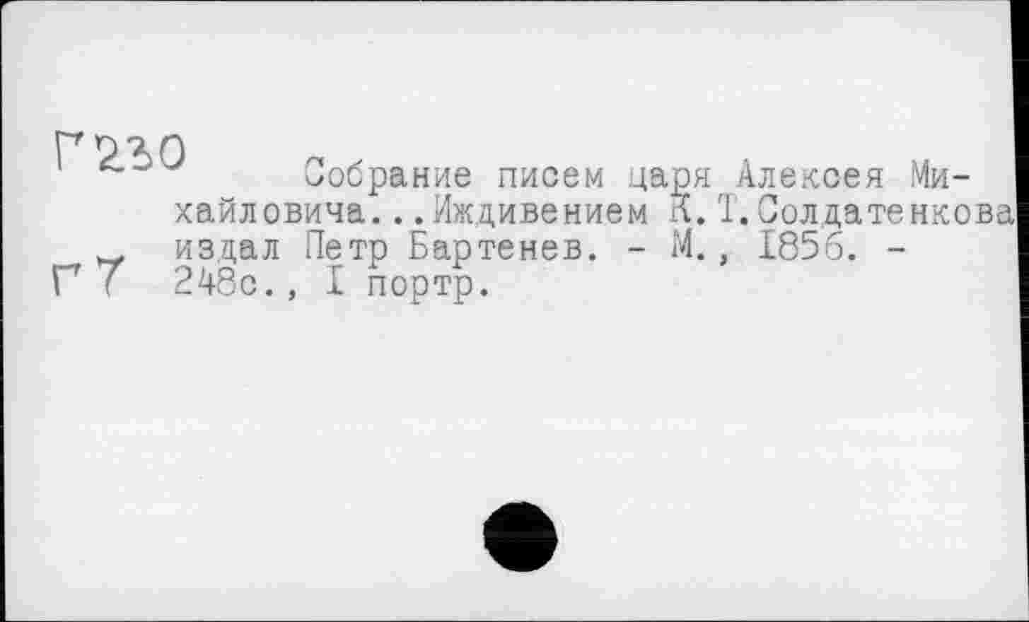 ﻿поло
Собрание писем царя Алексея Михайловича. ..Иждивением К. Т. Солдатенкова издал Петр Бартенев. - М., 1856. -
Г 7 248с., I портр.